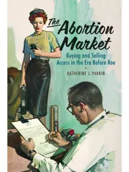 The Abortion Market. Buying and Selling Access in the Era Before Roe, Hardback/Katherine J. Parkin