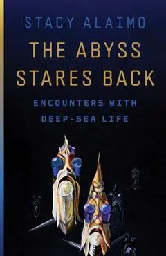 The Abyss Stares Back: Encounters with Deep-Sea Life Volume 72 - Stacy Alaimo