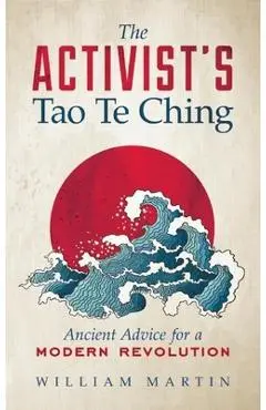 The Activist's Tao Te Ching: Ancient Advice for a Modern Revolution - William Martin