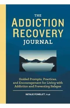 The Addiction Recovery Journal: Guided Prompts, Practices, and Encouragement for Living with Addiction and Preventing Relapse - Natalie Feinblatt