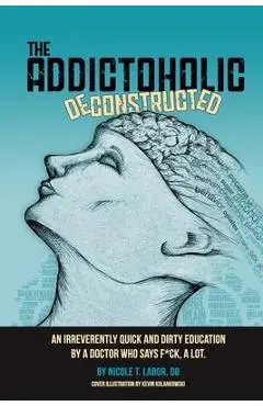 The Addictoholic Deconstructed: An irreverantly quick and dirty education by a doctor who says f*ck a lot - Nicole Theresa Labor