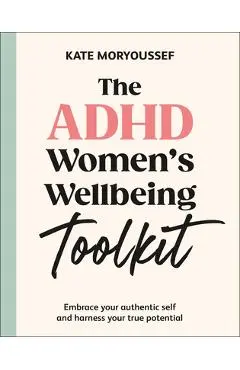 The ADHD Women's Wellbeing Toolkit: Embrace Your Authentic Self and Harness Your True Potential - Kate Moryoussef