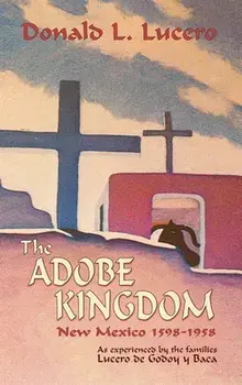 The Adobe Kingdom: New Mexico 1598-1958 as experienced by the families Lucero de Godoy y Baca, Hardcover/Donald L. Lucero