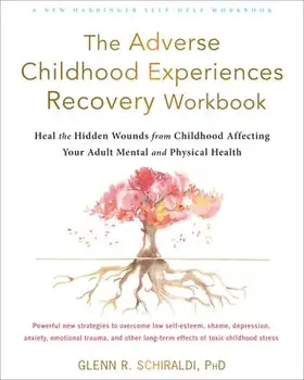 The Adverse Childhood Experiences Recovery Workbook: Heal the Hidden Wounds from Childhood Affecting Your Adult Mental and Physical Health/Glenn R. Schiraldi