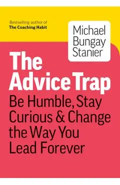 The Advice Trap: Be Humble, Stay Curious & Change the Way You Lead Forever - Michael Bungay Stanier