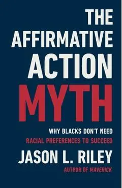 The Affirmative Action Myth: Why Blacks Don't Need Racial Preferences to Succeed - Jason L. Riley