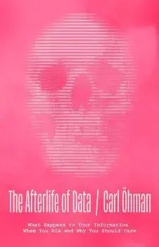 The Afterlife of Data. What Happens to Your Information When You Die and Why You Should Care, Hardback/Carl Ohman