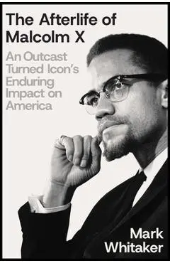 The Afterlife of Malcolm X: An Outcast Turned Icon's Enduring Impact on America - Mark Whitaker