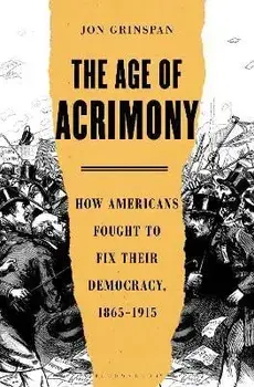 The Age of Acrimony: How Americans Fought to Fix Their Democracy, 1865-1915, Hardcover/Jon Grinspan