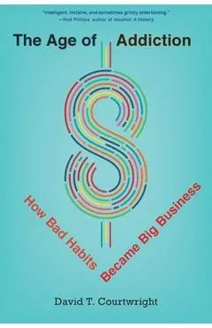 The Age of Addiction: How Bad Habits Became Big Business - David T. Courtwright