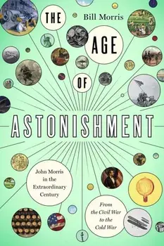 The Age of Astonishment. John Morris in the Miracle Century-From the Civil War to the Cold War, Hardback/Bill Morris
