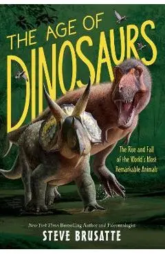 The Age of Dinosaurs: The Rise and Fall of the World's Most Remarkable Animals - Steve Brusatte