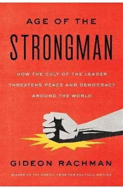 The Age of the Strongman: How the Cult of the Leader Threatens Democracy Around the World - Gideon Rachman
