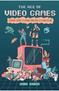 The Age of Video Games: A Graphic History of Gaming from Pong to VR and Beyond - Jean Zeid