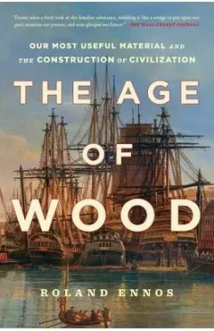 The Age of Wood: Our Most Useful Material and the Construction of Civilization - Roland Ennos