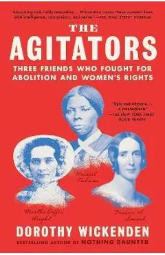 The Agitators: Three Friends Who Fought for Abolition and Women's Rights - Dorothy Wickenden