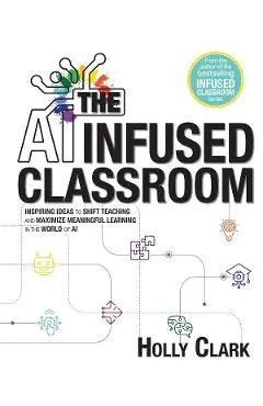 The AI Infused Classroom: Inspiring Ideas to Shift Teaching and Maximize Meaningful Learning in the World of AI - Holly Clark