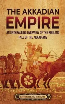 The Akkadian Empire: An Enthralling Overview of the Rise and Fall of the Akkadians, Hardcover/Enthralling History