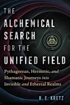 The Alchemical Search for the Unified Field. Pythagorean, Hermetic, and Shamanic Journeys into Invisible and Ethereal Realms, Paperback/R. E. Kretz
