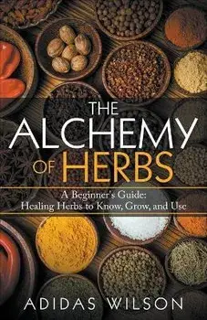 The Alchemy of Herbs - A Beginner's Guide: Healing Herbs to Know, Grow, and Use, Paperback/Adidas Wilson