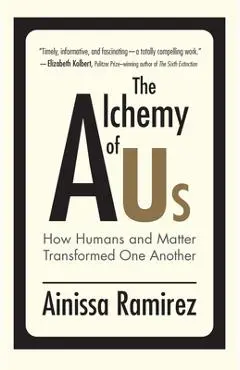 The Alchemy of Us: How Humans and Matter Transformed One Another - Ainissa Ramirez