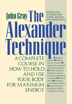 The Alexander Technique: A Complete Course in How to Hold and Use Your Body for Maximum Energy, Paperback/John Gray