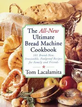 The All-New Ultimate Bread Machine Cookbook: 101 Brand-New, Irrestible Foolproof Recipes for Family and Friends, Paperback/Tom Lacalamita