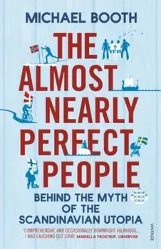 The Almost Nearly Perfect People: Behind the Myth of the Scandinavian Utopia/Michael Booth