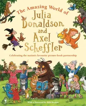 The Amazing World of Julia Donaldson and Axel Scheffler. Discover the wonderful worlds behind the nation's favourite picture-book partnership, Hardback/Julia Donaldson