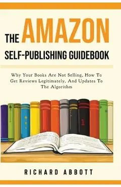 The Amazon Self-Publishing Guidebook: Why Your Books Are Not Selling, How To Get Reviews Legitimately, And Updates To The Algorithm - Richard Abbott