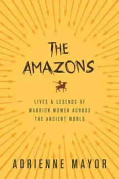 The Amazons: Lives and Legends of Warrior Women Across the Ancient World, Paperback/Adrienne Mayor