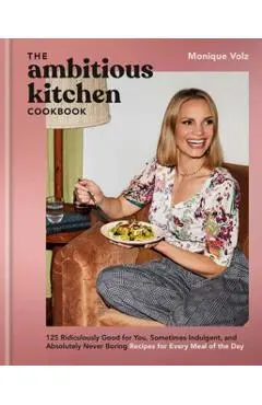 The Ambitious Kitchen Cookbook: 125 Ridiculously Good for You, Sometimes Indulgent, and Absolutely Never Boring Recipes for Every Meal of the Day - Monique Volz