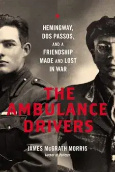 The Ambulance Drivers: Hemingway, DOS Passos, and a Friendship Made and Lost in War, Hardcover/James McGrath Morris
