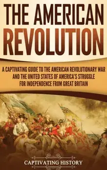 The American Revolution: A Captivating Guide to the American Revolutionary War and the United States of America's Struggle for Independence fro, Hardcover/Captivating History