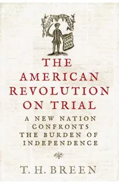 The American Revolution on Trial: A New Nation Confronts the Burden of Independence - Timothy Hall Breen