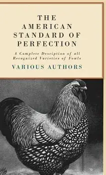 The American Standard of Perfection - A Complete Description of all Recognized Varieties of Fowls, Hardcover/***