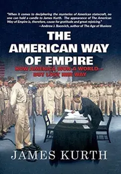 The American Way of Empire: How America Won a World but Lost Her Way, Hardcover/James Kurth