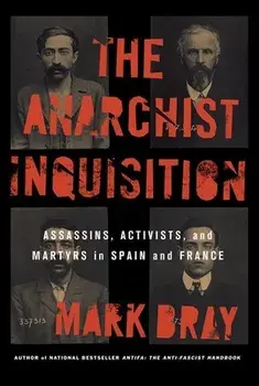 The Anarchist Inquisition: Assassins, Activists, and Martyrs in Spain and France, Hardcover/Mark Bray
