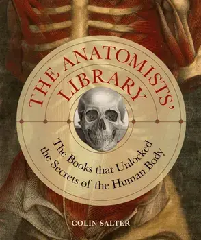 The Anatomists' Library. The Books that Unlocked the Secrets of the Human Body, Hardback/Colin Salter