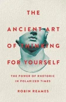 The Ancient Art of Thinking For Yourself. The Power of Rhetoric in Polarized Times, Hardback/Robin Reames