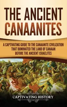 The Ancient Canaanites: A Captivating Guide to the Canaanite Civilization that Dominated the Land of Canaan Before the Ancient Israelites, Hardcover/Captivating History