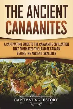 The Ancient Canaanites: A Captivating Guide to the Canaanite Civilization That Dominated the Land of Canaan Before the Ancient Israelites, Paperback/Captivating History