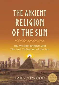 The Ancient Religion of the Sun: The Wisdom Bringers and The Lost Civilization of the Sun, Paperback/Lara Atwood