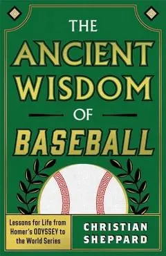 The Ancient Wisdom of Baseball: Lessons for Life from Homer's Odyssey to the World Series - Christian Sheppard