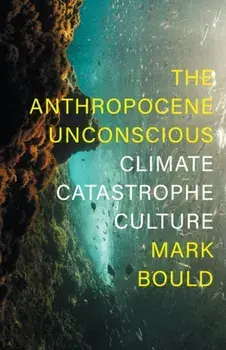 The Anthropocene Unconscious. Climate Catastrophe Culture, Hardback/Mark Bould