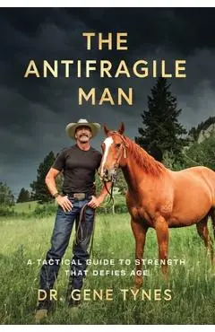 The Antifragile Man: A Tactical Guide To Strength That Defies Age - Gene Tynes