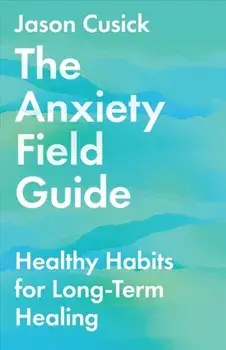 The Anxiety Field Guide - Healthy Habits for Long-Term Healing, Paperback/Jason Cusick