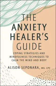 The Anxiety Healer's Guide. Coping Strategies and Mindfulness Techniques to Calm the Mind and Body, Hardback/Alison, MS, LPC Seponara