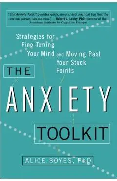 The Anxiety Toolkit: Strategies for Fine-Tuning Your Mind and Moving Past Your Stuck Points - Alice Boyes Ph. D.