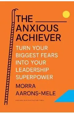 The Anxious Achiever: Turn Your Biggest Fears Into Your Leadership Superpower - Morra Aarons-mele